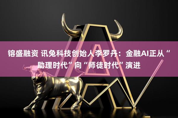 镕盛融资 讯兔科技创始人李罗丹：金融AI正从“助理时代”向“师徒时代”演进
