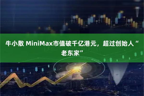 牛小散 MiniMax市值破千亿港元，超过创始人“老东家”