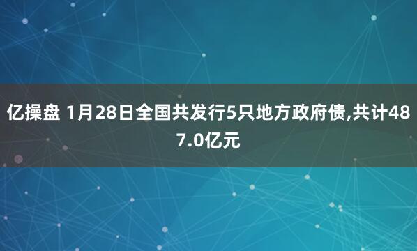 亿操盘 1月28日全国共发行5只地方政府债,共计487.0亿元