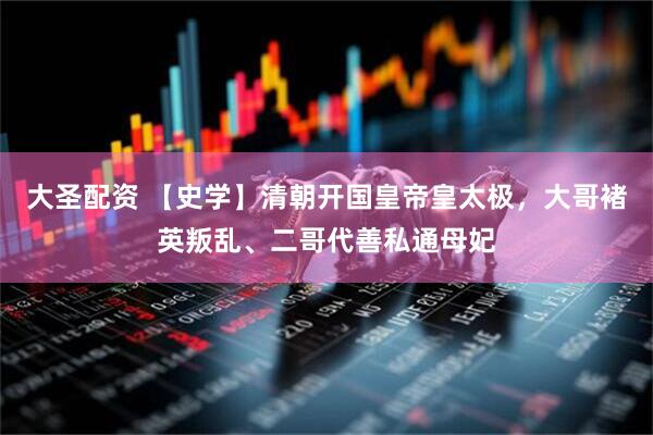 大圣配资 【史学】清朝开国皇帝皇太极，大哥褚英叛乱、二哥代善私通母妃