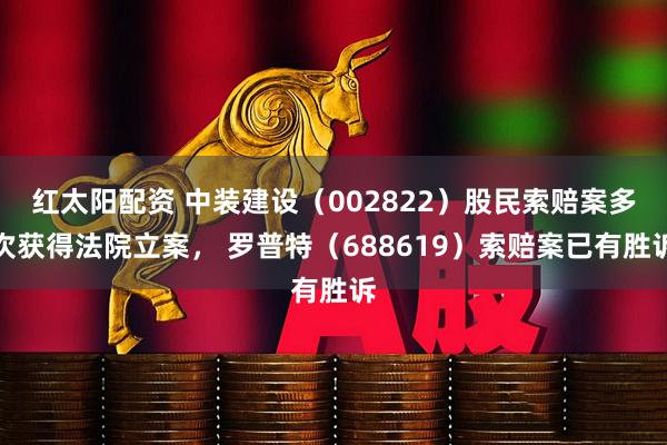 红太阳配资 中装建设（002822）股民索赔案多次获得法院立案， 罗普特（688619）索赔案已有胜诉