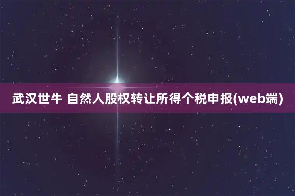 武汉世牛 自然人股权转让所得个税申报(web端)