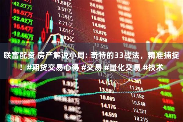 联富配资 房产解说小周: 奇特的33战法，精准捕捉！#期货交易心得 #交易 #量化交易 #技术