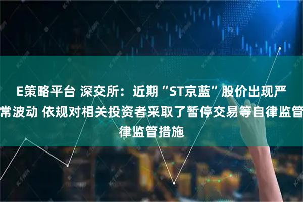 E策略平台 深交所：近期“ST京蓝”股价出现严重异常波动 依规对相关投资者采取了暂停交易等自律监管措施