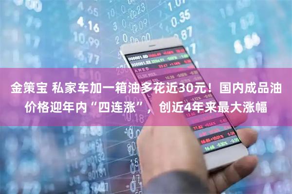 金策宝 私家车加一箱油多花近30元！国内成品油价格迎年内“四连涨”，创近4年来最大涨幅