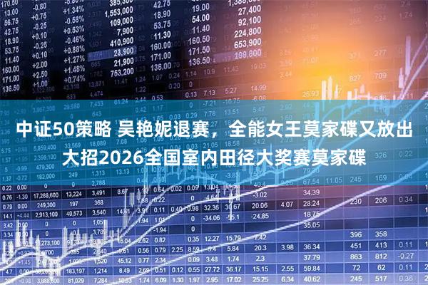 中证50策略 吴艳妮退赛，全能女王莫家碟又放出大招2026全国室内田径大奖赛莫家碟