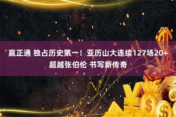 赢正通 独占历史第一！亚历山大连续127场20+超越张伯伦 书写新传奇