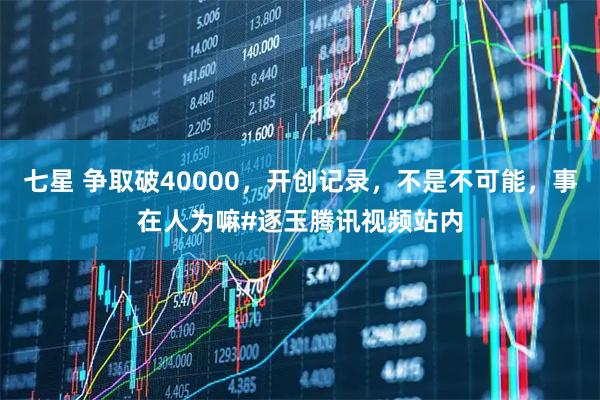 七星 争取破40000，开创记录，不是不可能，事在人为嘛#逐玉腾讯视频站内