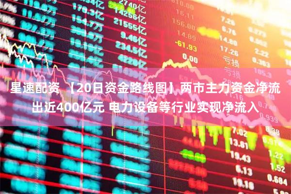 星速配资 【20日资金路线图】两市主力资金净流出近400亿元 电力设备等行业实现净流入