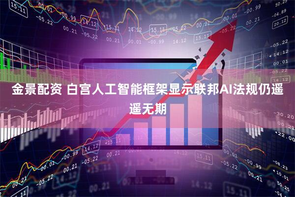 金景配资 白宫人工智能框架显示联邦AI法规仍遥遥无期