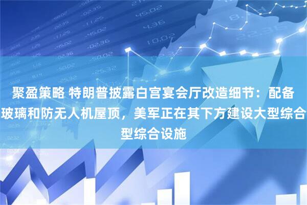 聚盈策略 特朗普披露白宫宴会厅改造细节:配备防弹玻璃和防无人机屋顶,美军正在其下方建设大型综合设施