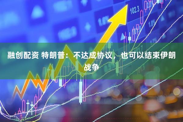 融创配资 特朗普：不达成协议，也可以结束伊朗战争