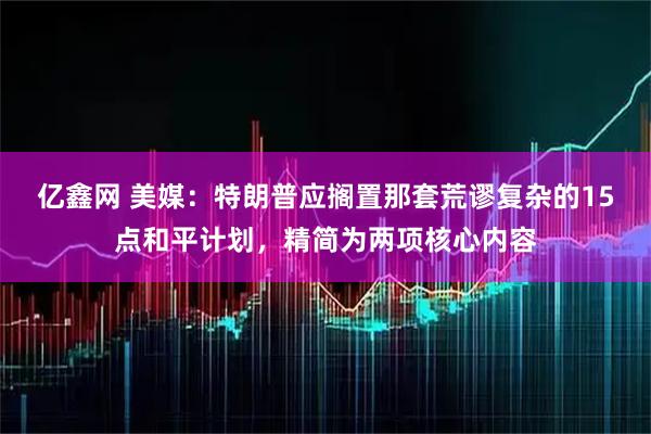 亿鑫网 美媒：特朗普应搁置那套荒谬复杂的15点和平计划，精简为两项核心内容