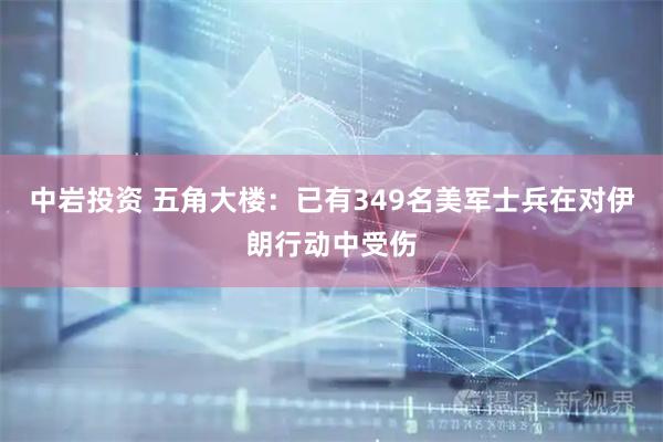 中岩投资 五角大楼：已有349名美军士兵在对伊朗行动中受伤