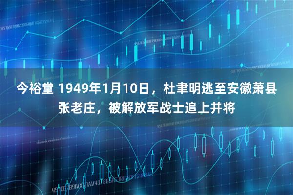 今裕堂 1949年1月10日，杜聿明逃至安徽萧县张老庄，被解放军战士追上并将