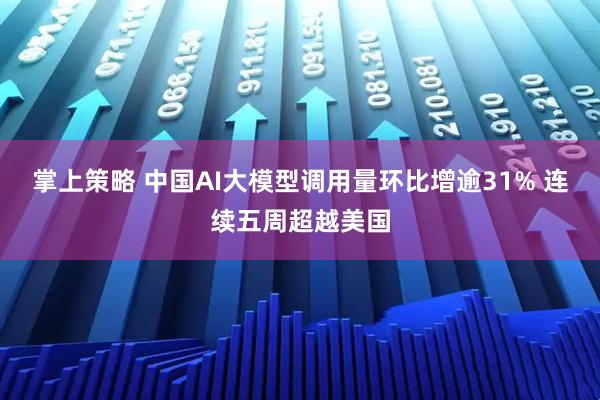 掌上策略 中国AI大模型调用量环比增逾31% 连续五周超越美国