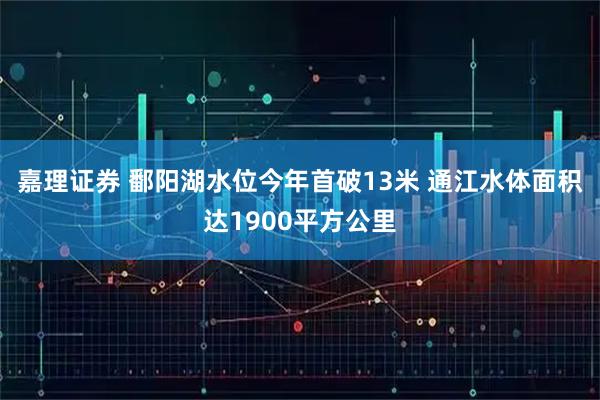 嘉理证券 鄱阳湖水位今年首破13米 通江水体面积达1900平方公里