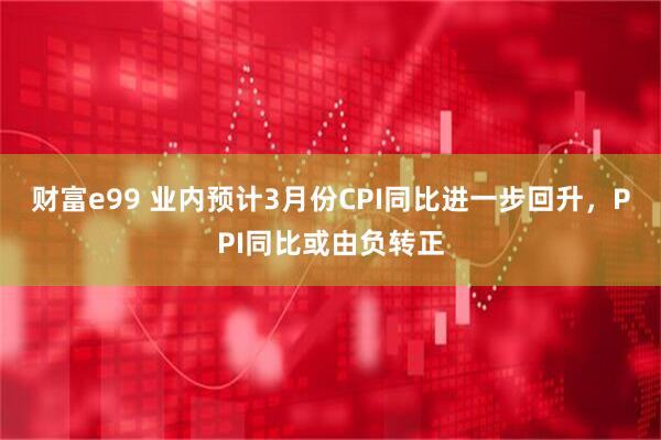 财富e99 业内预计3月份CPI同比进一步回升,PPI同比或由负转正