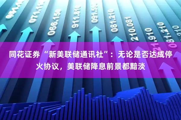 同花证券 “新美联储通讯社”：无论是否达成停火协议，美联储降息前景都黯淡