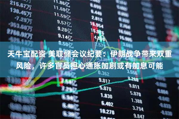 天牛宝配资 美联储会议纪要：伊朗战争带来双重风险，许多官员担心通胀加剧或有加息可能