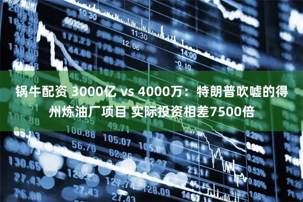 锅牛配资 3000亿 vs 4000万:特朗普吹嘘的得州炼油厂项目 实际投资相差7500倍