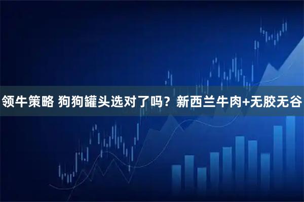 领牛策略 狗狗罐头选对了吗？新西兰牛肉+无胶无谷
