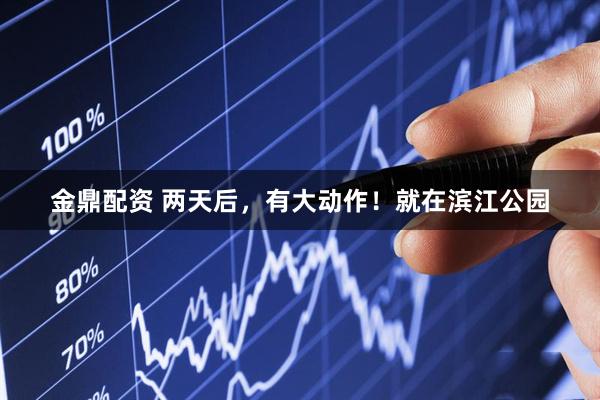 金鼎配资 两天后，有大动作！就在滨江公园