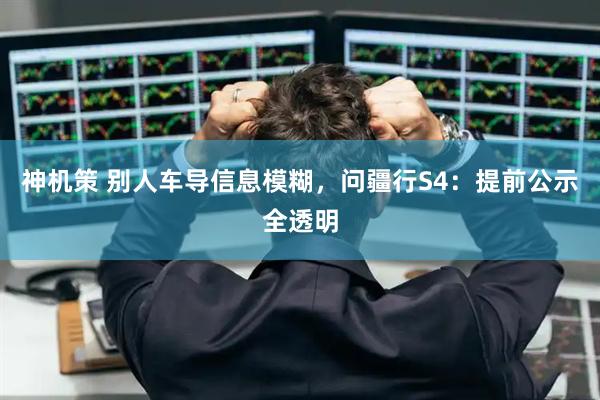 神机策 别人车导信息模糊,问疆行S4:提前公示全透明