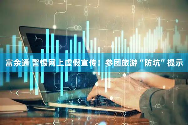 富余通 警惕网上虚假宣传！参团旅游“防坑”提示