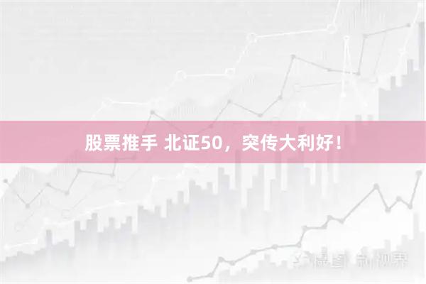 股票推手 北证50，突传大利好！