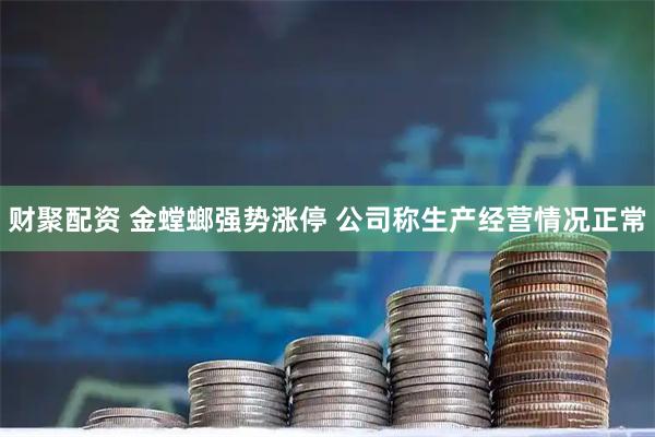 财聚配资 金螳螂强势涨停 公司称生产经营情况正常