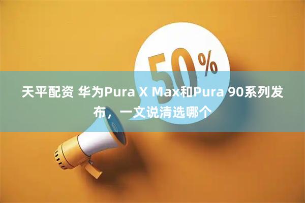 天平配资 华为Pura X Max和Pura 90系列发布,一文说清选哪个