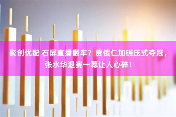 聚创优配 石屏直播翻车？贾俄仁加碾压式夺冠，张水华退赛一幕让人心碎！