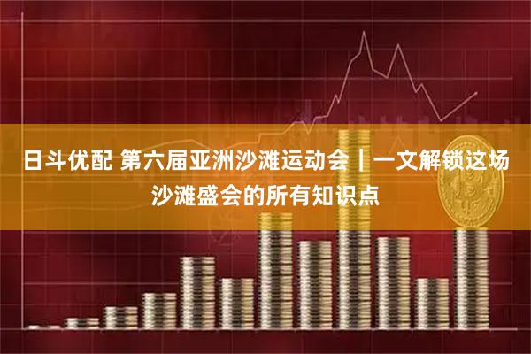 日斗优配 第六届亚洲沙滩运动会|一文解锁这场沙滩盛会的所有知识点