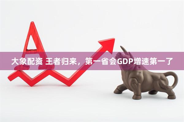 大象配资 王者归来，第一省会GDP增速第一了