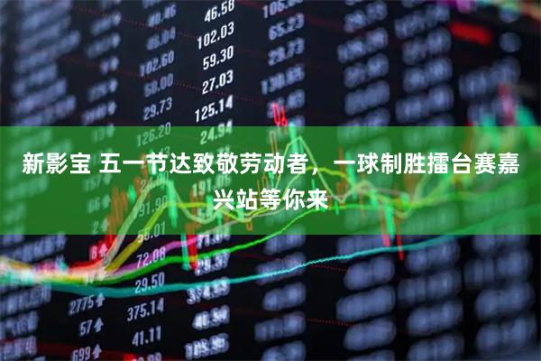 新影宝 五一节达致敬劳动者，一球制胜擂台赛嘉兴站等你来