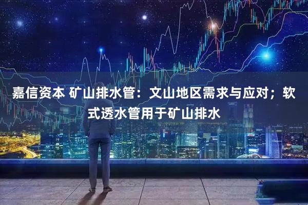嘉信资本 矿山排水管：文山地区需求与应对；软式透水管用于矿山排水