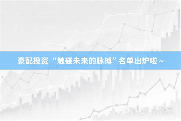 豪配投资 “触碰未来的脉搏”名单出炉啦～